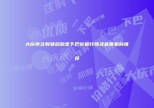大庆市注射玻尿酸垫下巴价格行情及优质机构推荐