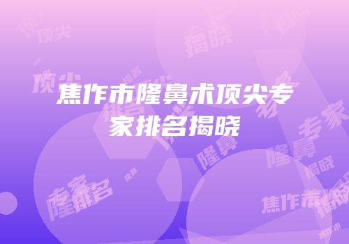 焦作市隆鼻术顶尖专家排名揭晓