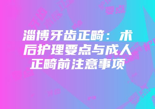 淄博牙齿正畸：术后护理要点与成人正畸前注意事项