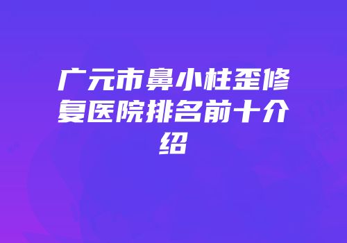 广元市鼻小柱歪修复医院排名前十介绍