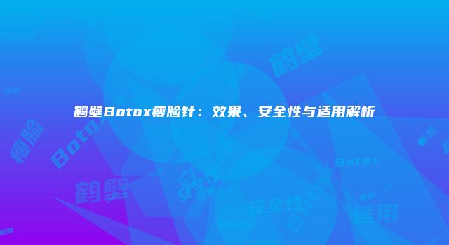 鹤壁Botox瘦脸针：效果、安全性与适用解析