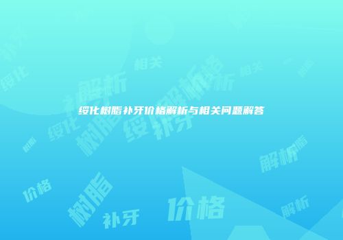 绥化树脂补牙价格解析与相关问题解答