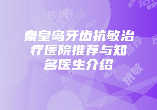 秦皇岛牙齿抗敏治疗医院推荐与知名医生介绍