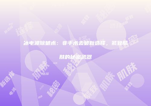 冰电波除皱术：非手术去皱新选择，紧致肌肤的秘密武器