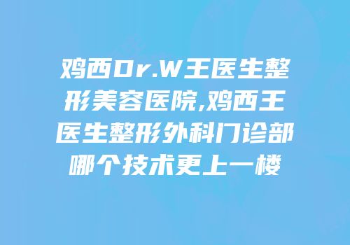 鸡西Dr.W王医生整形美容医院,鸡西王医生整形外科门诊部哪个技术更上一楼