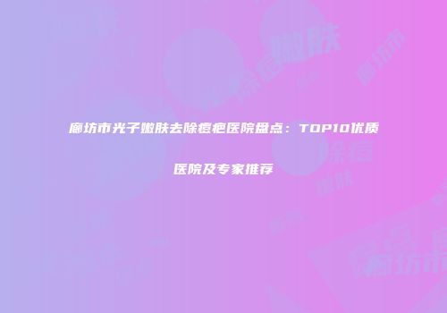 廊坊市光子嫩肤去除痘疤医院盘点：TOP10优质医院及专家推荐