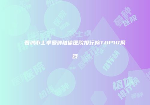 晋城市士卓曼种植体医院排行榜TOP10揭晓