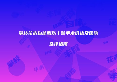 攀枝花市自体脂肪丰臀手术价格及医院选择指南