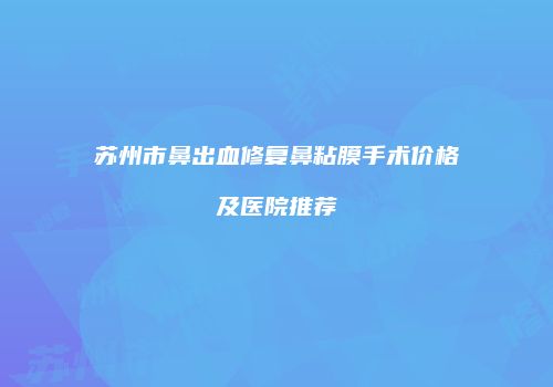 苏州市鼻出血修复鼻粘膜手术价格及医院推荐