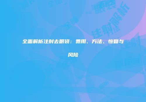 全面解析注射去眼袋：费用、方法、恢复与风险