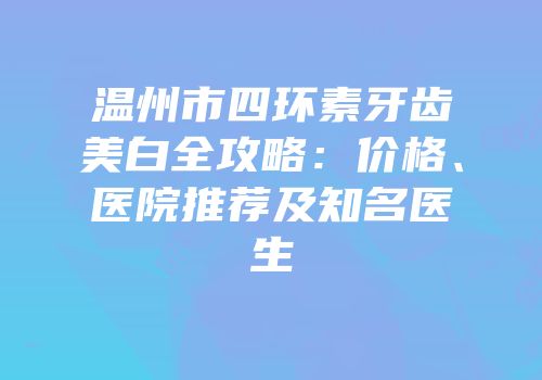 温州市四环素牙齿美白全攻略：价格、医院推荐及知名医生