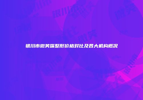 银川市微笑嘴整形价格对比及各大机构概况