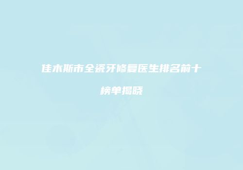 佳木斯市全瓷牙修复医生排名前十榜单揭晓