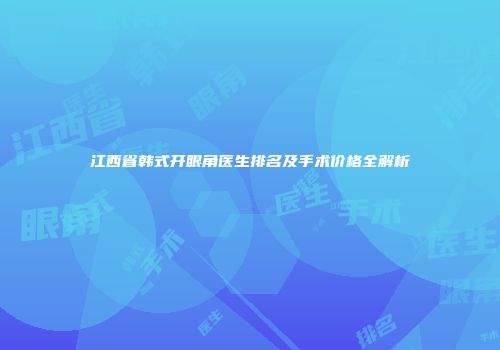 江西省韩式开眼角医生排名及手术价格全解析