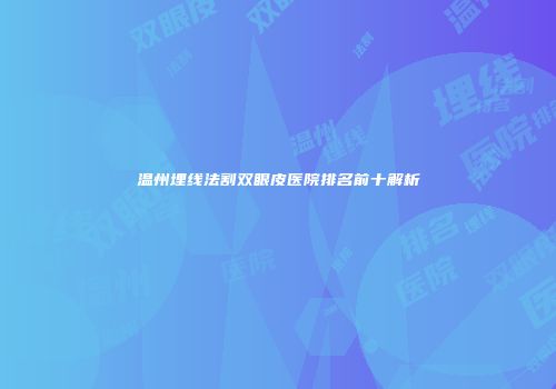温州埋线法割双眼皮医院排名前十解析