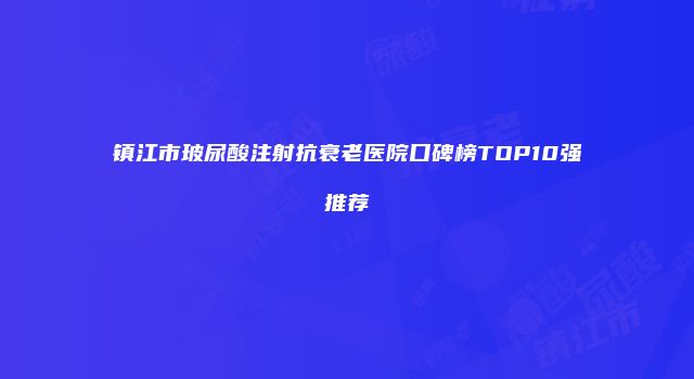 镇江市玻尿酸注射抗衰老医院口碑榜TOP10强推荐
