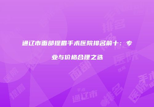 通辽市面部提眉手术医院排名前十：专业与价格合理之选