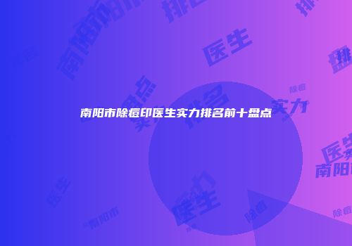 南阳市除痘印医生实力排名前十盘点