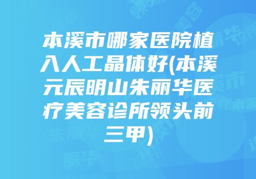 本溪市哪家医院植入人工晶体好(本溪元辰明山朱丽华医疗美容诊所领头前三甲)
