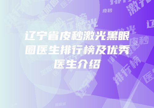 辽宁省皮秒激光黑眼圈医生排行榜及优秀医生介绍
