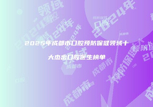 2025年成都市口腔预防保健领域十大杰出口腔医生榜单