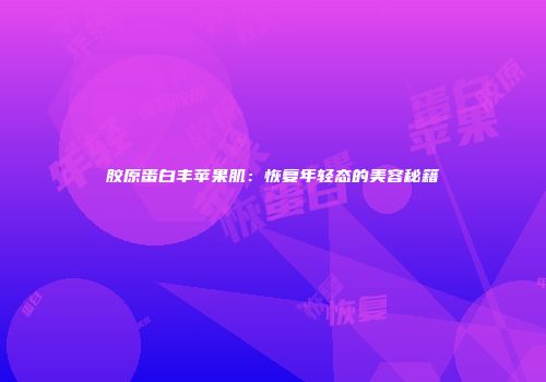 胶原蛋白丰苹果肌：恢复年轻态的美容秘籍
