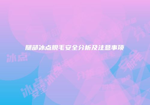 腿部冰点脱毛安全分析及注意事项