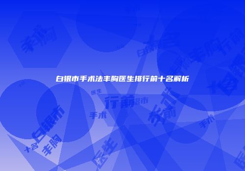 白银市手术法丰胸医生排行前十名解析