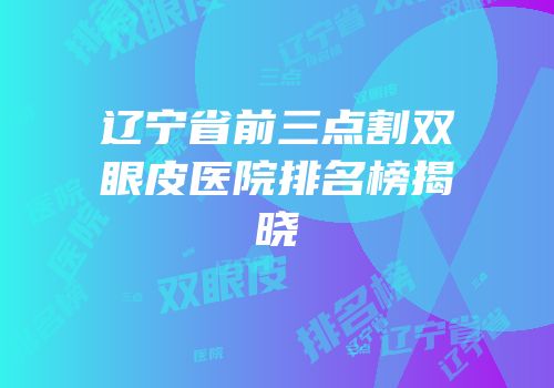 辽宁省前三点割双眼皮医院排名榜揭晓