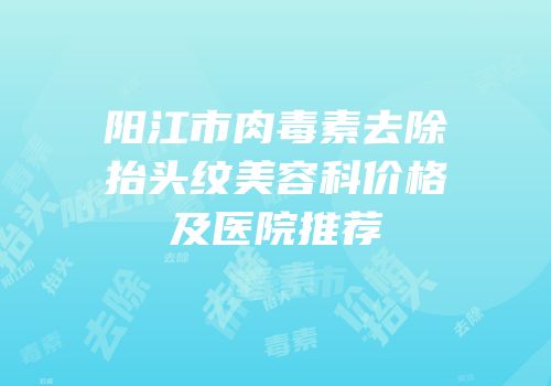 阳江市肉毒素去除抬头纹美容科价格及医院推荐