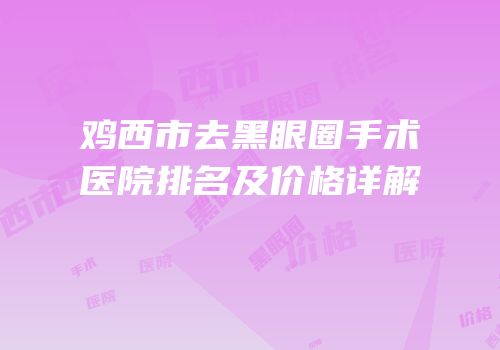 鸡西市去黑眼圈手术医院排名及价格详解
