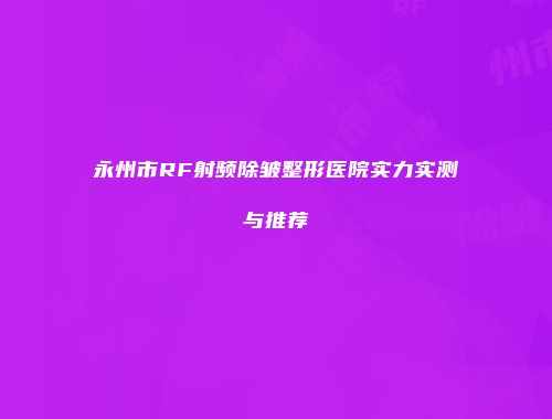 永州市RF射频除皱整形医院实力实测与推荐