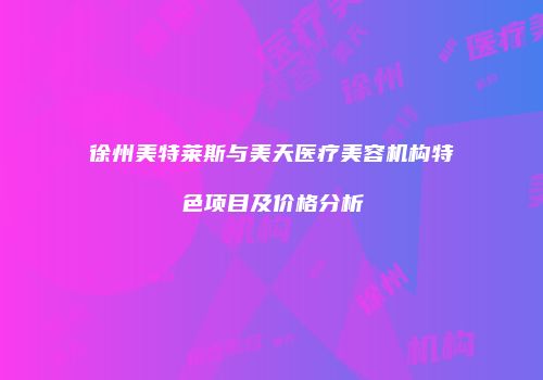 徐州美特莱斯与美天医疗美容机构特色项目及价格分析