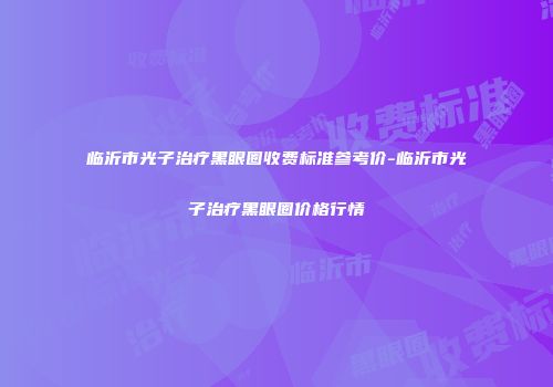 临沂市光子治疗黑眼圈收费标准参考价-临沂市光子治疗黑眼圈价格行情