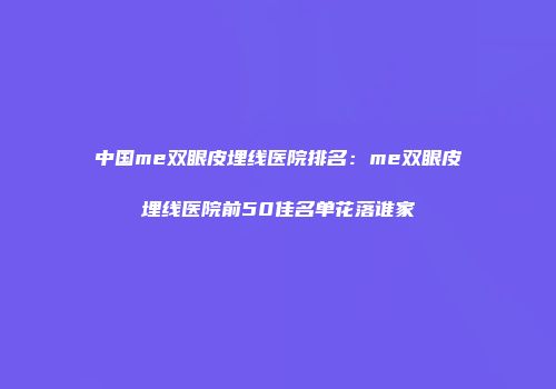 中国me双眼皮埋线医院排名：me双眼皮埋线医院前50佳名单花落谁家