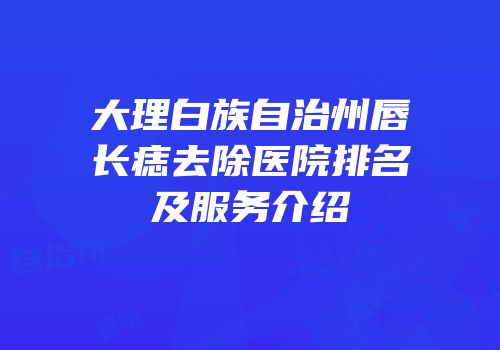 大理白族自治州唇长痣去除医院排名及服务介绍