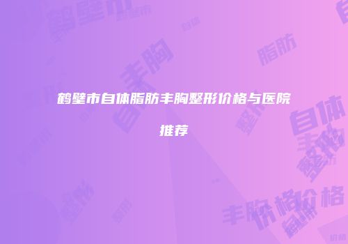 鹤壁市自体脂肪丰胸整形价格与医院推荐
