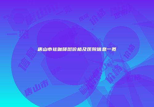 唐山市祛咖啡斑价格及医院信息一览