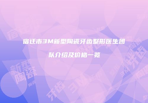 宿迁市3M新型陶瓷牙齿整形医生团队介绍及价格一览