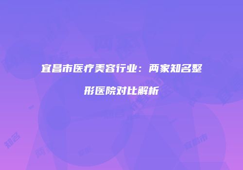 宜昌市医疗美容行业：两家知名整形医院对比解析