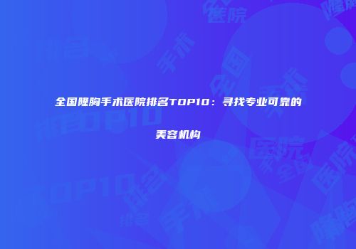 全国隆胸手术医院排名TOP10：寻找专业可靠的美容机构