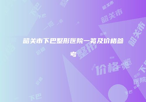 韶关市下巴整形医院一览及价格参考