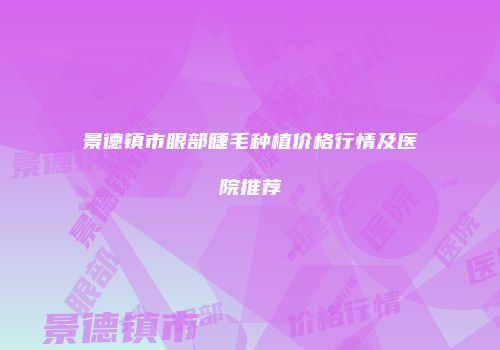 景德镇市眼部睫毛种植价格行情及医院推荐