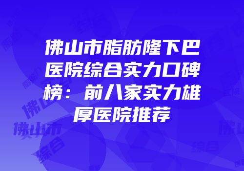 佛山市脂肪隆下巴医院综合实力口碑榜：前八家实力雄厚医院推荐