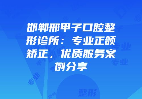 邯郸邢甲子口腔整形诊所：专业正颌矫正，优质服务案例分享