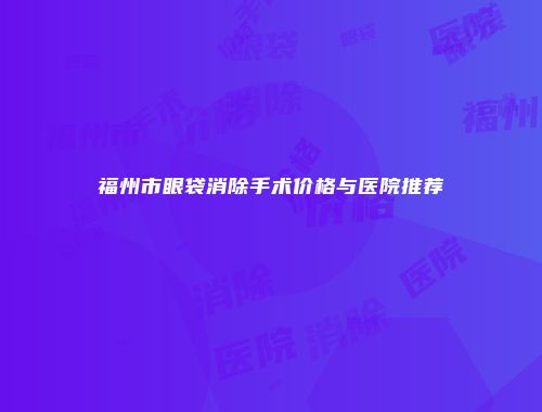 福州市眼袋消除手术价格与医院推荐