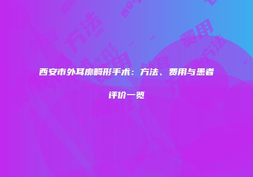西安市外耳廓畸形手术：方法、费用与患者评价一览