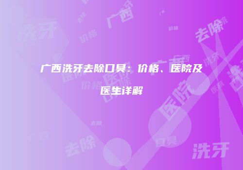广西洗牙去除口臭：价格、医院及医生详解