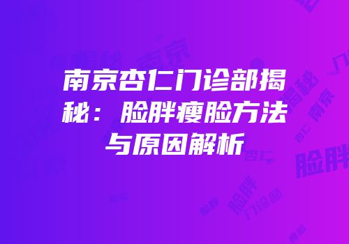 南京杏仁门诊部揭秘：脸胖瘦脸方法与原因解析