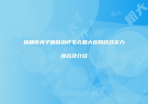 抚顺市光子嫩肤治疗毛孔粗大医院综合实力排名及介绍